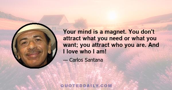 Your mind is a magnet. You don't attract what you need or what you want; you attract who you are. And I love who I am!