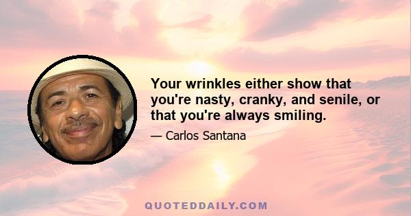 Your wrinkles either show that you're nasty, cranky, and senile, or that you're always smiling.