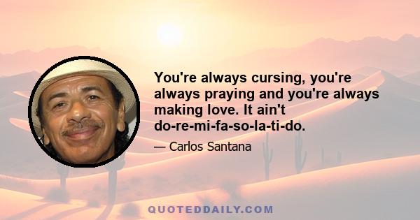 You're always cursing, you're always praying and you're always making love. It ain't do-re-mi-fa-so-la-ti-do.