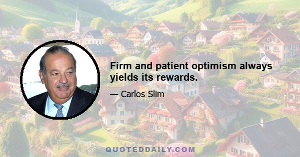 Firm and patient optimism always yields its rewards.