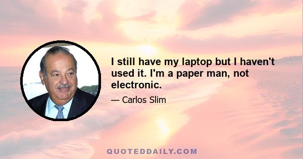 I still have my laptop but I haven't used it. I'm a paper man, not electronic.