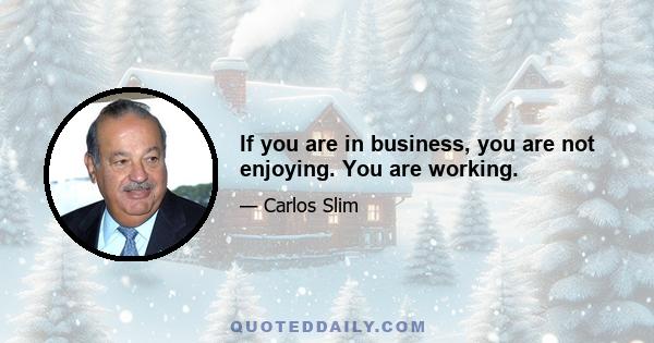 If you are in business, you are not enjoying. You are working.