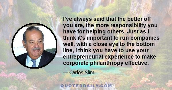 I've always said that the better off you are, the more responsibility you have for helping others. Just as I think it's important to run companies well, with a close eye to the bottom line, I think you have to use your