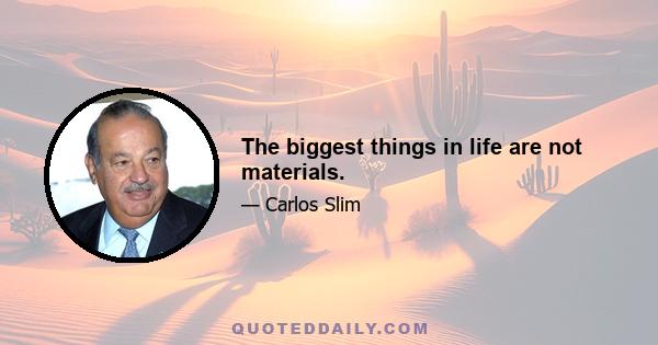 The biggest things in life are not materials.