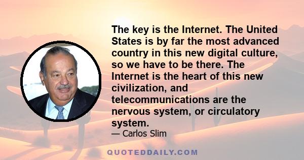 The key is the Internet. The United States is by far the most advanced country in this new digital culture, so we have to be there. The Internet is the heart of this new civilization, and telecommunications are the