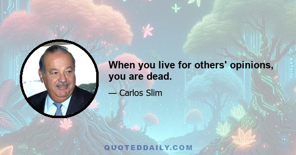 When you live for others' opinions, you are dead.