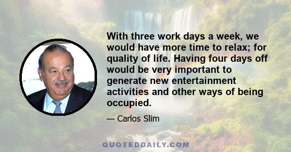 With three work days a week, we would have more time to relax; for quality of life. Having four days off would be very important to generate new entertainment activities and other ways of being occupied.