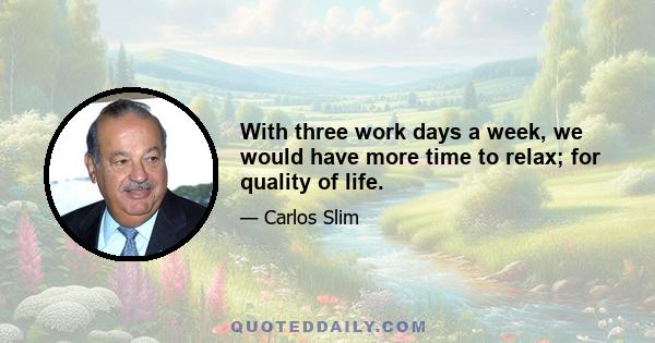 With three work days a week, we would have more time to relax; for quality of life.