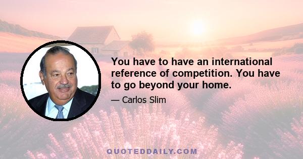 You have to have an international reference of competition. You have to go beyond your home.