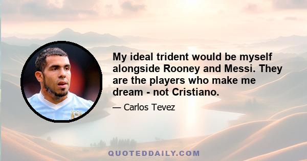 My ideal trident would be myself alongside Rooney and Messi. They are the players who make me dream - not Cristiano.