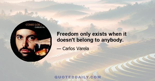 Freedom only exists when it doesn't belong to anybody.