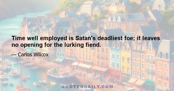 Time well employed is Satan's deadliest foe; it leaves no opening for the lurking fiend.