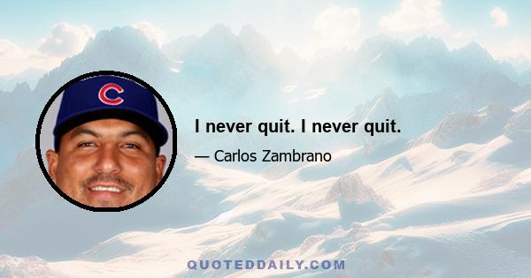 I never quit. I never quit.