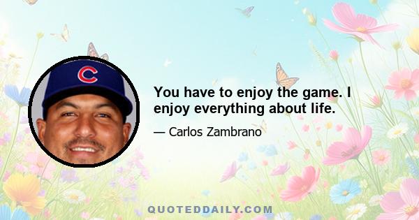 You have to enjoy the game. I enjoy everything about life.