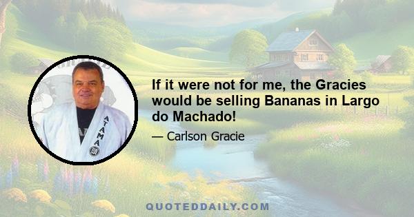 If it were not for me, the Gracies would be selling Bananas in Largo do Machado!