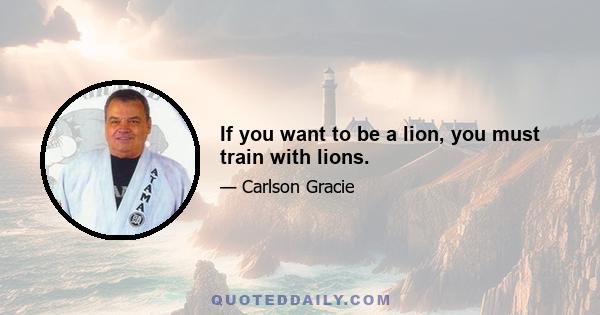 If you want to be a lion, you must train with lions.