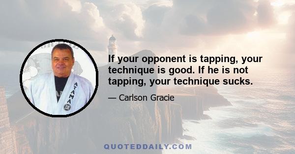 If your opponent is tapping, your technique is good. If he is not tapping, your technique sucks.