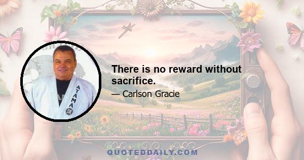 There is no reward without sacrifice.