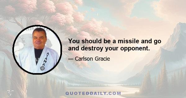 You should be a missile and go and destroy your opponent.