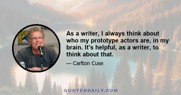 As a writer, I always think about who my prototype actors are, in my brain. It's helpful, as a writer, to think about that.