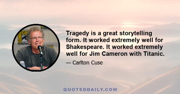 Tragedy is a great storytelling form. It worked extremely well for Shakespeare. It worked extremely well for Jim Cameron with Titanic.