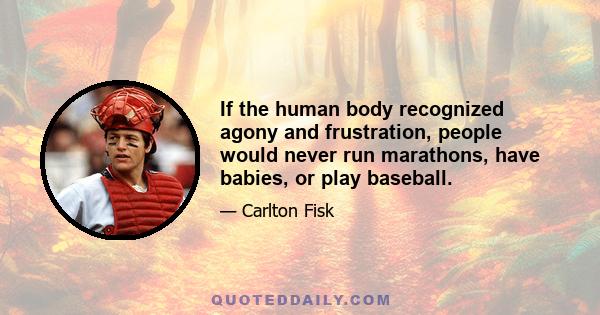 If the human body recognized agony and frustration, people would never run marathons, have babies, or play baseball.