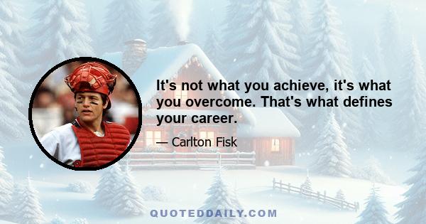 It's not what you achieve, it's what you overcome. That's what defines your career.