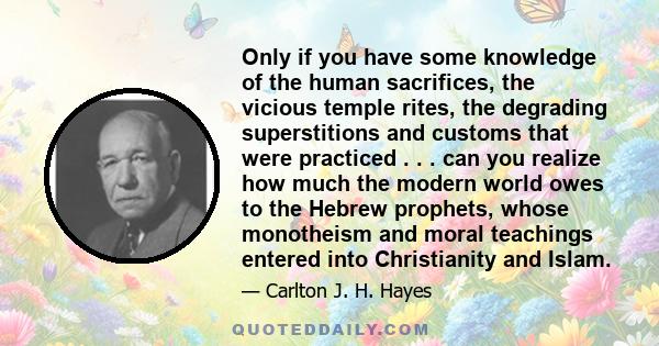 Only if you have some knowledge of the human sacrifices, the vicious temple rites, the degrading superstitions and customs that were practiced . . . can you realize how much the modern world owes to the Hebrew prophets, 