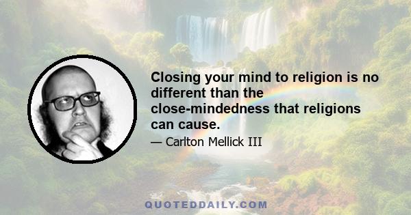 Closing your mind to religion is no different than the close-mindedness that religions can cause.