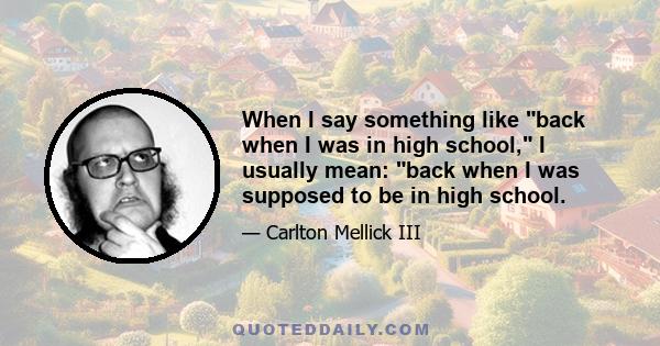 When I say something like back when I was in high school, I usually mean: back when I was supposed to be in high school.