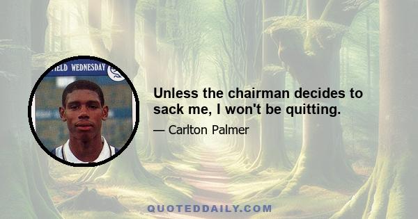 Unless the chairman decides to sack me, I won't be quitting.