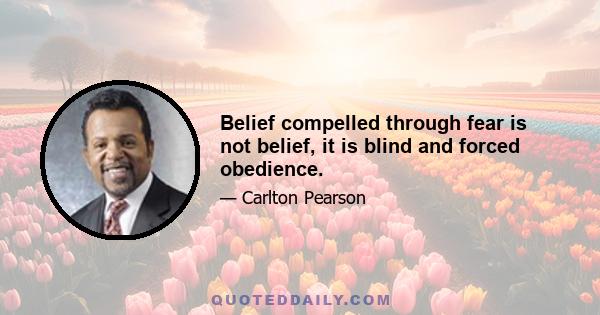 Belief compelled through fear is not belief, it is blind and forced obedience.