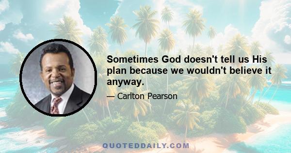 Sometimes God doesn't tell us His plan because we wouldn't believe it anyway.