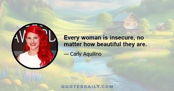 Every woman is insecure, no matter how beautiful they are.