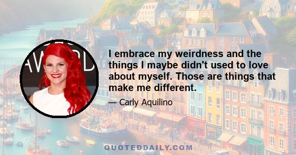 I embrace my weirdness and the things I maybe didn't used to love about myself. Those are things that make me different.