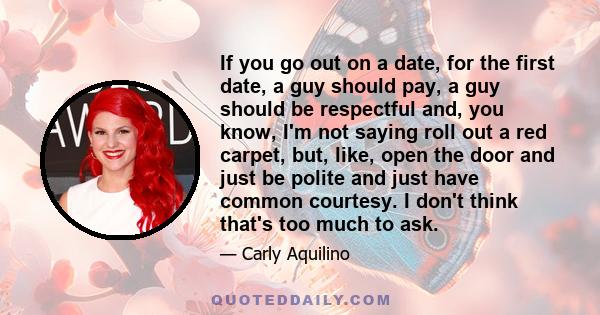 If you go out on a date, for the first date, a guy should pay, a guy should be respectful and, you know, I'm not saying roll out a red carpet, but, like, open the door and just be polite and just have common courtesy. I 