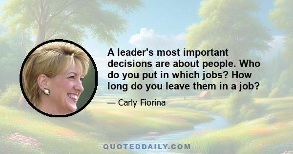 A leader's most important decisions are about people. Who do you put in which jobs? How long do you leave them in a job?