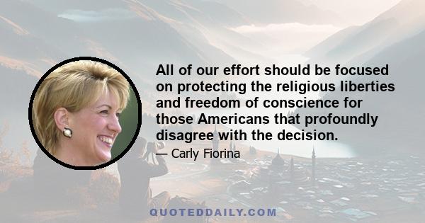 All of our effort should be focused on protecting the religious liberties and freedom of conscience for those Americans that profoundly disagree with the decision.