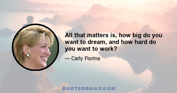 All that matters is, how big do you want to dream, and how hard do you want to work?