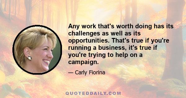 Any work that's worth doing has its challenges as well as its opportunities. That's true if you're running a business, it's true if you're trying to help on a campaign.