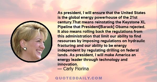 As president, I will ensure that the United States is the global energy powerhouse of the 21st century.That means reinstating the Keystone XL Pipeline that President[Barack] Obama rejected. It also means rolling back