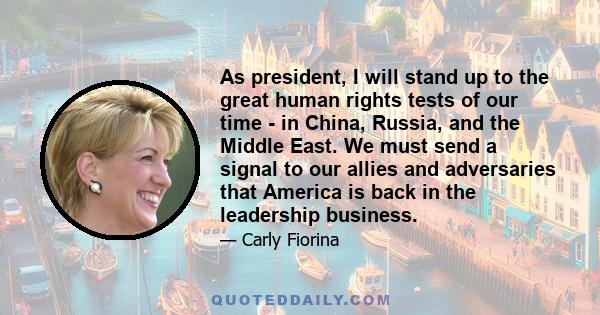 As president, I will stand up to the great human rights tests of our time - in China, Russia, and the Middle East. We must send a signal to our allies and adversaries that America is back in the leadership business.