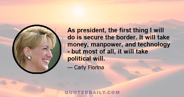 As president, the first thing I will do is secure the border. It will take money, manpower, and technology - but most of all, it will take political will.