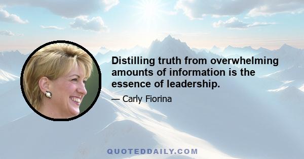 Distilling truth from overwhelming amounts of information is the essence of leadership.