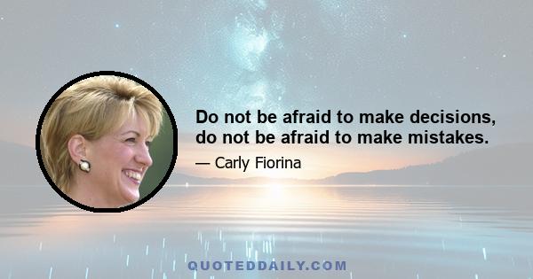 Do not be afraid to make decisions, do not be afraid to make mistakes.