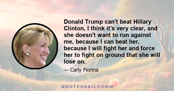 Donald Trump can't beat Hillary Clinton, I think it's very clear, and she doesn't want to run against me, because I can beat her, because I will fight her and force her to fight on ground that she will lose on.