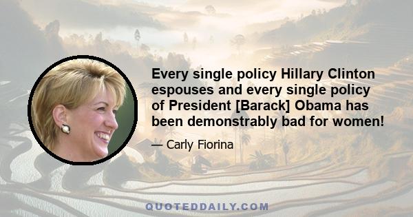 Every single policy Hillary Clinton espouses and every single policy of President [Barack] Obama has been demonstrably bad for women!