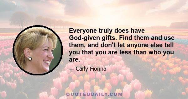 Everyone truly does have God-given gifts. Find them and use them, and don't let anyone else tell you that you are less than who you are.