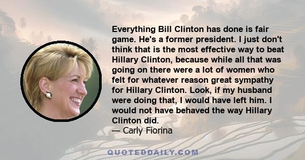 Everything Bill Clinton has done is fair game. He's a former president. I just don't think that is the most effective way to beat Hillary Clinton, because while all that was going on there were a lot of women who felt