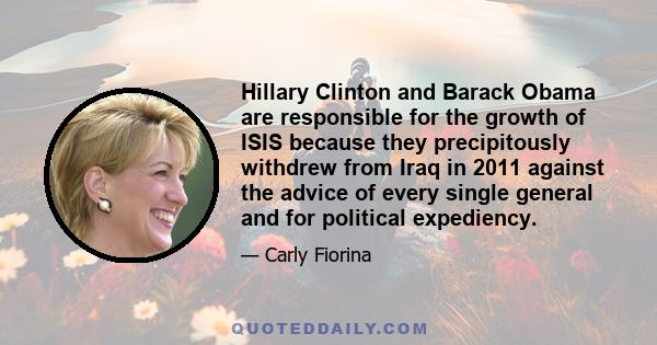 Hillary Clinton and Barack Obama are responsible for the growth of ISIS because they precipitously withdrew from Iraq in 2011 against the advice of every single general and for political expediency.